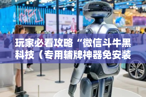 玩家必看攻略“微信斗牛黑科技（专用辅牌神器免安装）