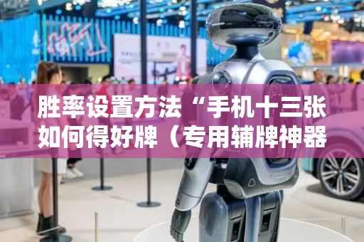 胜率设置方法“手机十三张如何得好牌（专用辅牌神器免安装）
