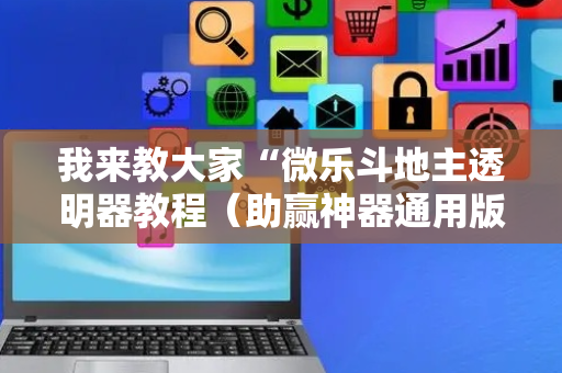 我来教大家“微乐斗地主透明器教程（助赢神器通用版）