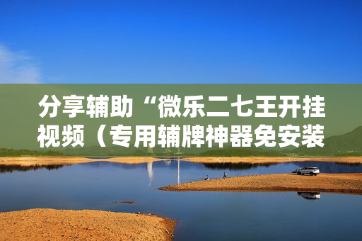 分享辅助“微乐二七王开挂视频（专用辅牌神器免安装）
