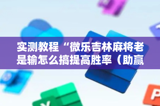 实测教程“微乐吉林麻将老是输怎么搞提高胜率（助赢神器通用版）