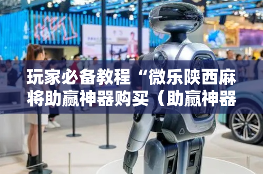玩家必备教程“微乐陕西麻将助赢神器购买（助赢神器通用版）