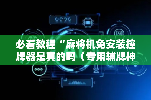 必看教程“麻将机免安装控牌器是真的吗（专用辅牌神器免安装）