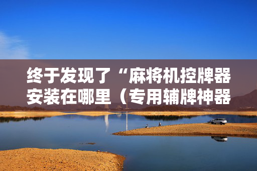 终于发现了“麻将机控牌器安装在哪里（专用辅牌神器免安装）