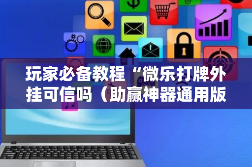 玩家必备教程“微乐打牌外挂可信吗（助赢神器通用版）