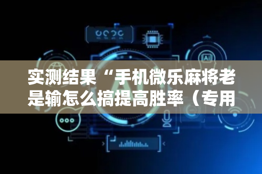 实测结果“手机微乐麻将老是输怎么搞提高胜率（专用辅牌神器免安装）
