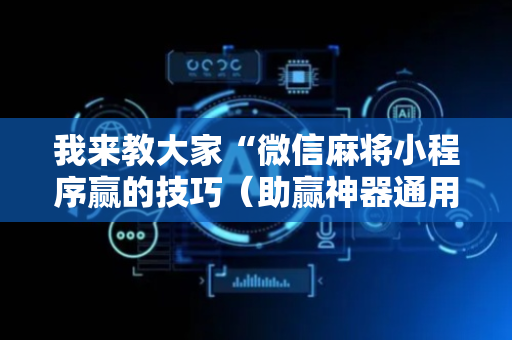 我来教大家“微信麻将小程序赢的技巧（助赢神器通用版）