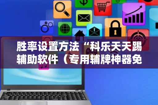 胜率设置方法“科乐天天踢辅助软件（专用辅牌神器免安装）