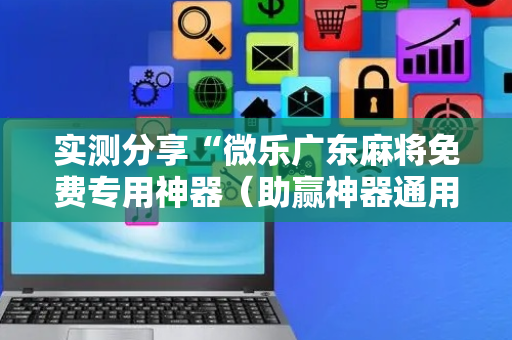 实测分享“微乐广东麻将免费专用神器（助赢神器通用版）
