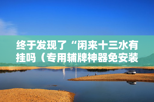 终于发现了“闲来十三水有挂吗（专用辅牌神器免安装）