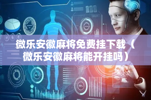 微乐安徽麻将免费挂下载（微乐安徽麻将能开挂吗）