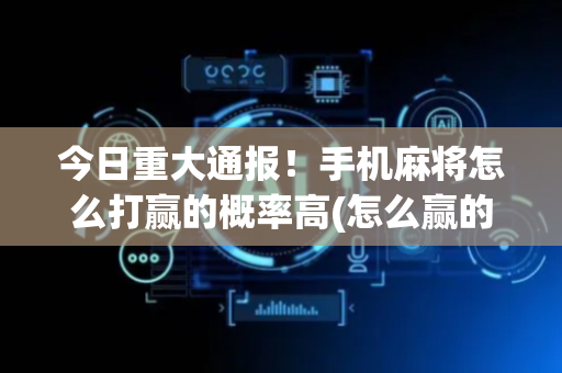 今日重大通报！手机麻将怎么打赢的概率高(怎么赢的几率大)