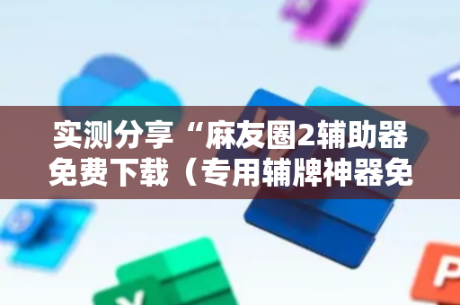 实测分享“麻友圈2辅助器免费下载（专用辅牌神器免安装）