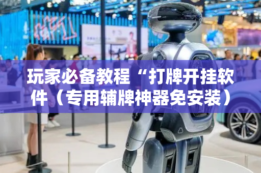 玩家必备教程“打牌开挂软件（专用辅牌神器免安装）