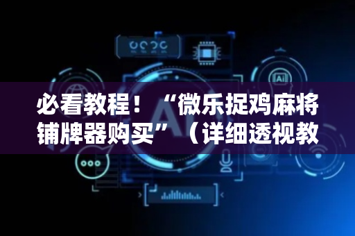 必看教程！“微乐捉鸡麻将铺牌器购买”（详细透视教程）-哔哩哔哩