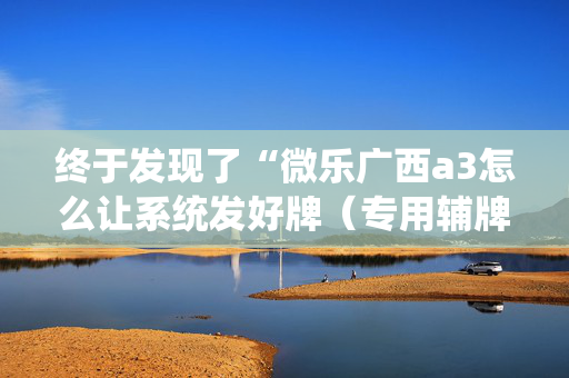 终于发现了“微乐广西a3怎么让系统发好牌（专用辅牌神器免安装）