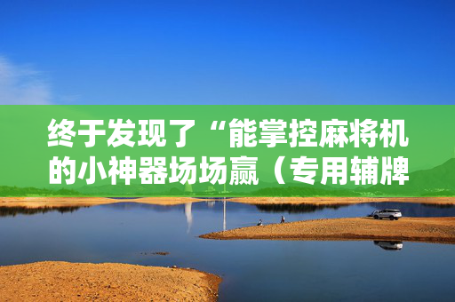 终于发现了“能掌控麻将机的小神器场场赢（专用辅牌神器免安装）