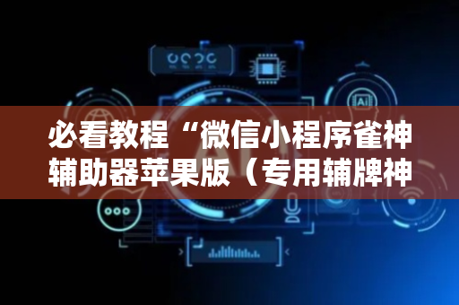 必看教程“微信小程序雀神辅助器苹果版（专用辅牌神器免安装）