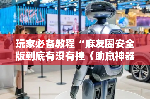 玩家必备教程“麻友圈安全版到底有没有挂（助赢神器通用版）