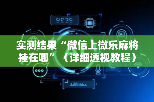 实测结果“微信上微乐麻将挂在哪”（详细透视教程）-哔哩哔哩