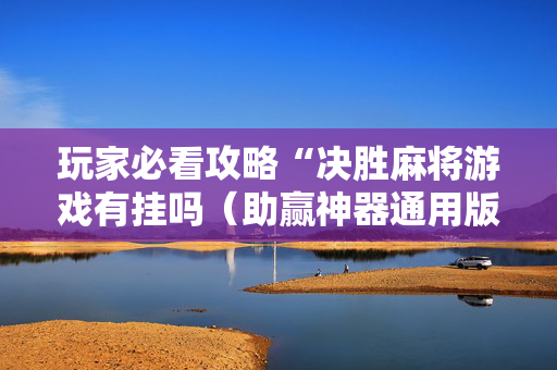 玩家必看攻略“决胜麻将游戏有挂吗（助赢神器通用版）