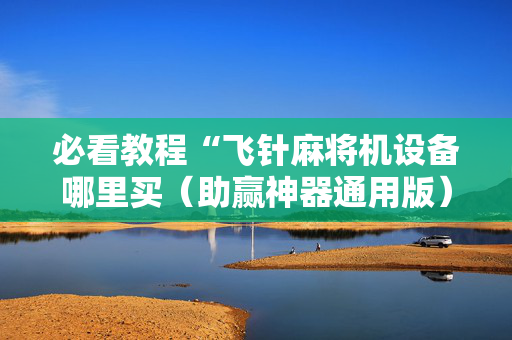 必看教程“飞针麻将机设备哪里买（助赢神器通用版）