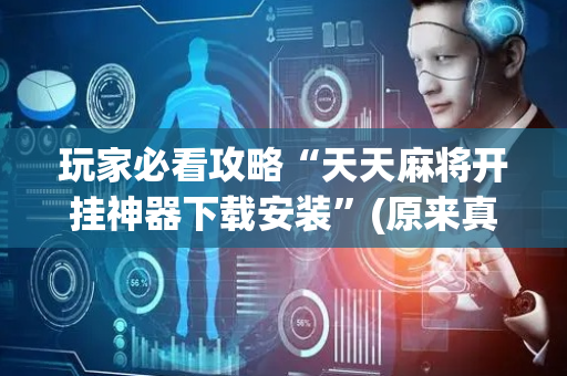 玩家必看攻略“天天麻将开挂神器下载安装”(原来真的有挂)-抖音
