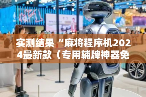 实测结果“麻将程序机2024最新款（专用辅牌神器免安装）