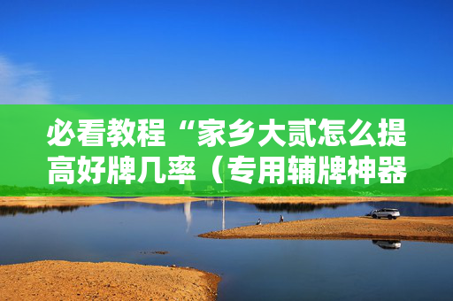 必看教程“家乡大贰怎么提高好牌几率（专用辅牌神器免安装）