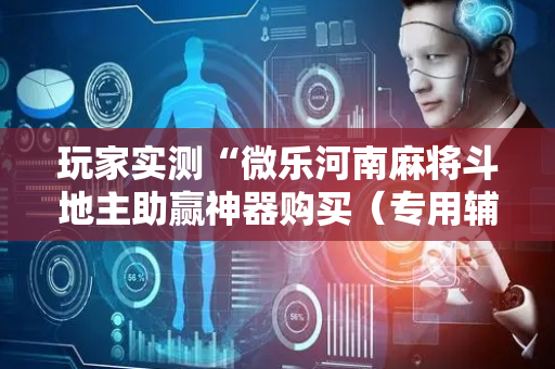 玩家实测“微乐河南麻将斗地主助赢神器购买（专用辅牌神器免安装）