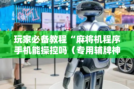 玩家必备教程“麻将机程序手机能操控吗（专用辅牌神器免安装）