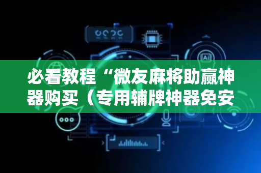 必看教程“微友麻将助赢神器购买（专用辅牌神器免安装）
