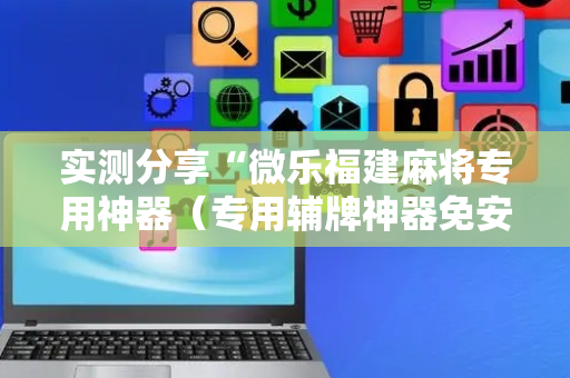 实测分享“微乐福建麻将专用神器（专用辅牌神器免安装）