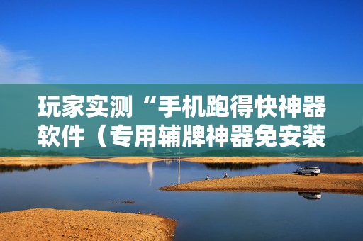 玩家实测“手机跑得快神器软件（专用辅牌神器免安装）
