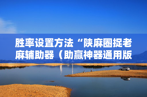胜率设置方法“陕麻圈捉老麻辅助器（助赢神器通用版）