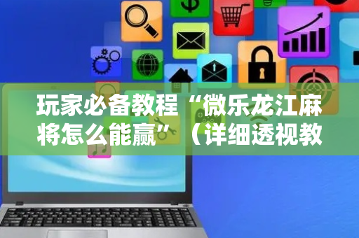 玩家必备教程“微乐龙江麻将怎么能赢”（详细透视教程）-哔哩哔哩