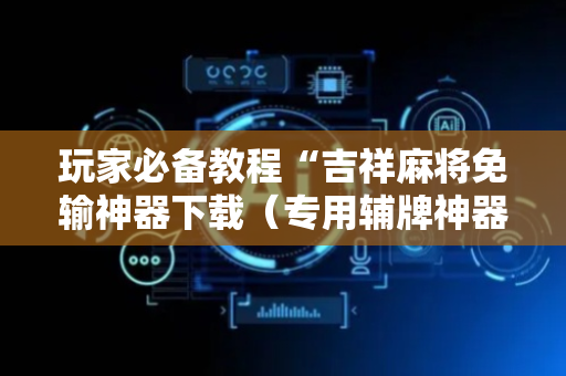 玩家必备教程“吉祥麻将免输神器下载（专用辅牌神器免安装）