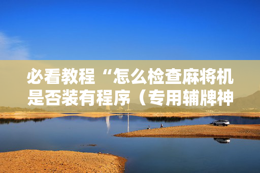必看教程“怎么检查麻将机是否装有程序（专用辅牌神器免安装）