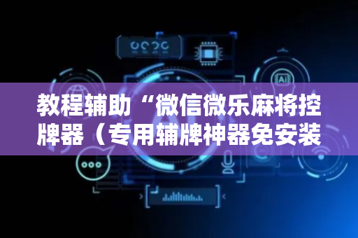 教程辅助“微信微乐麻将控牌器（专用辅牌神器免安装）