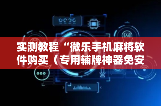 实测教程“微乐手机麻将软件购买（专用辅牌神器免安装）