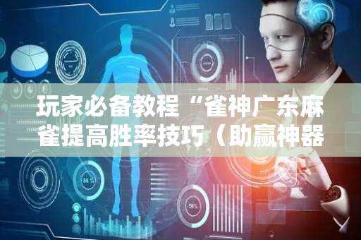 玩家必备教程“雀神广东麻雀提高胜率技巧（助赢神器通用版）