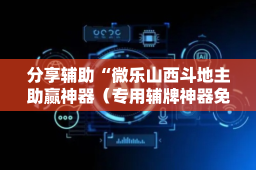 分享辅助“微乐山西斗地主助赢神器（专用辅牌神器免安装）