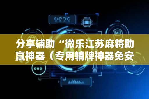 分享辅助“微乐江苏麻将助赢神器（专用辅牌神器免安装）