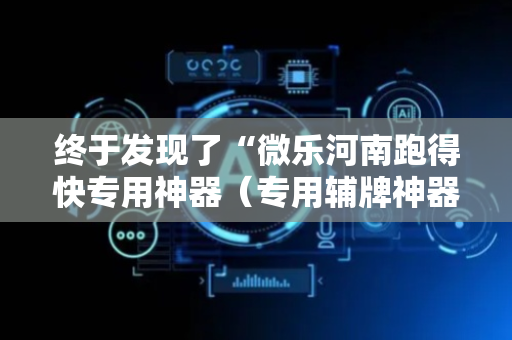 终于发现了“微乐河南跑得快专用神器（专用辅牌神器免安装）