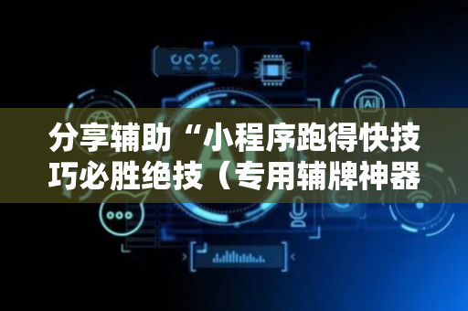 分享辅助“小程序跑得快技巧必胜绝技（专用辅牌神器免安装）