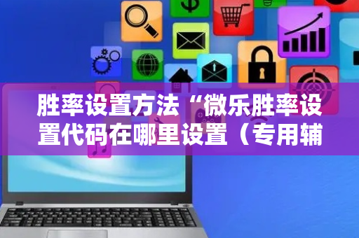 胜率设置方法“微乐胜率设置代码在哪里设置（专用辅牌神器免安装）