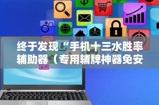 终于发现“手机十三水胜率辅助器（专用辅牌神器免安装）