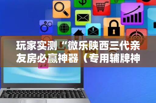 玩家实测“微乐陕西三代亲友房必赢神器（专用辅牌神器免安装）