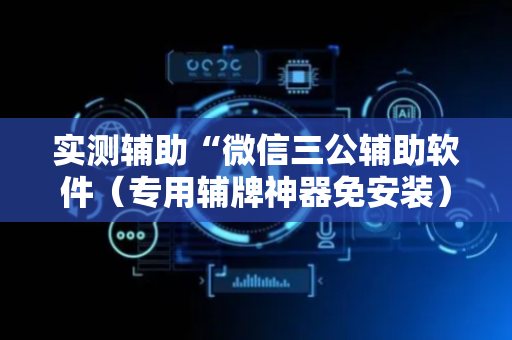 实测辅助“微信三公辅助软件（专用辅牌神器免安装）