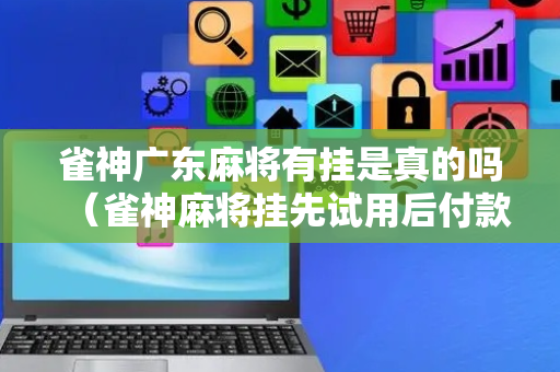 雀神广东麻将有挂是真的吗（雀神麻将挂先试用后付款）